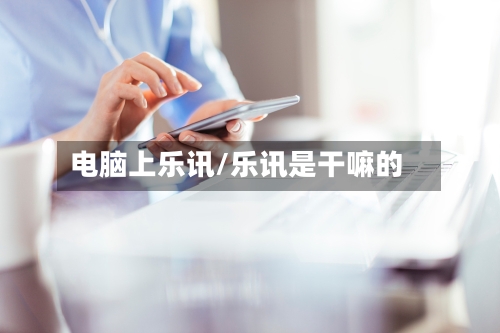 电脑上乐讯/乐讯是干嘛的