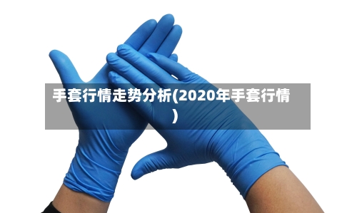 手套行情走势分析(2020年手套行情)