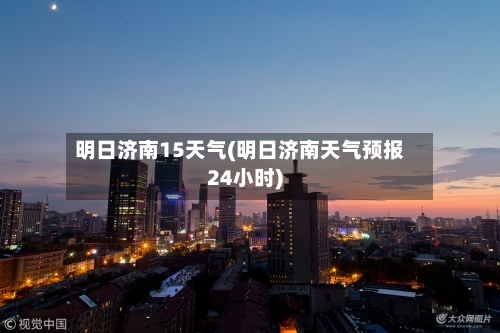 明日济南15天气(明日济南天气预报24小时)