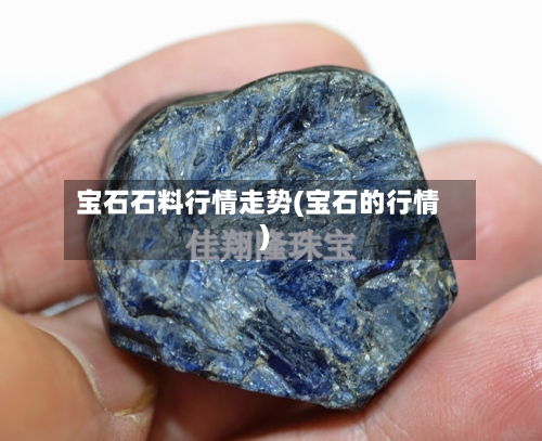 宝石石料行情走势(宝石的行情)