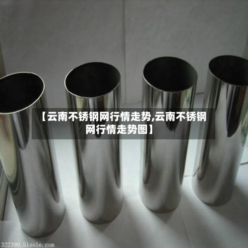 【云南不锈钢网行情走势,云南不锈钢网行情走势图】