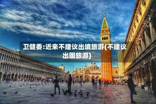 卫健委:近来不建议出境旅游(不建议出国旅游)