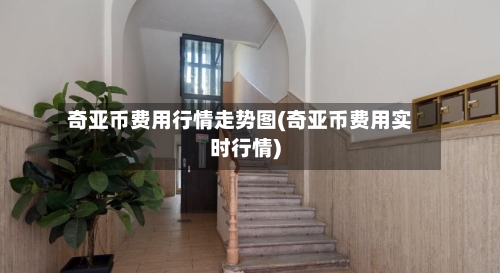 奇亚币费用行情走势图(奇亚币费用实时行情)