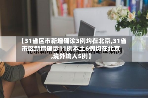 【31省区市新增确诊3例均在北京,31省市区新增确诊11例本土6例均在北京,境外输入5例】