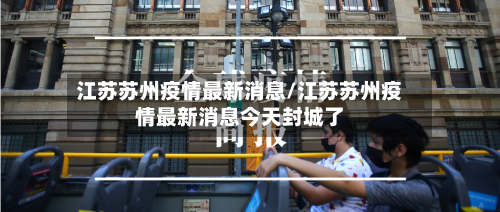 江苏苏州疫情最新消息/江苏苏州疫情最新消息今天封城了