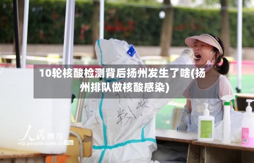 10轮核酸检测背后扬州发生了啥(扬州排队做核酸感染)