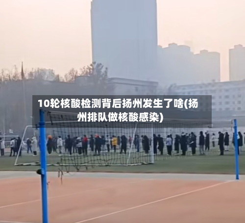 10轮核酸检测背后扬州发生了啥(扬州排队做核酸感染)