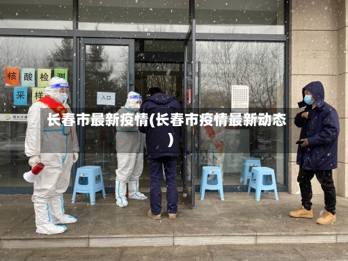 长春市最新疫情(长春市疫情最新动态)