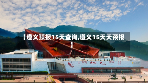 【遵义预报15天查询,遵义15天天预报】