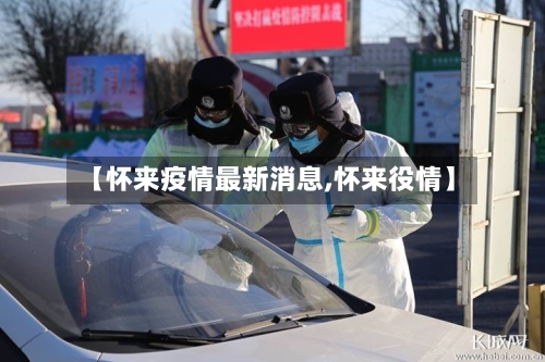 【怀来疫情最新消息,怀来役情】