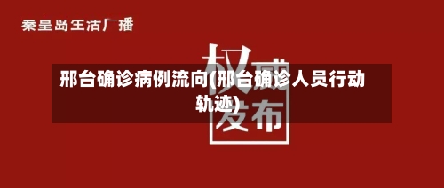 邢台确诊病例流向(邢台确诊人员行动轨迹)