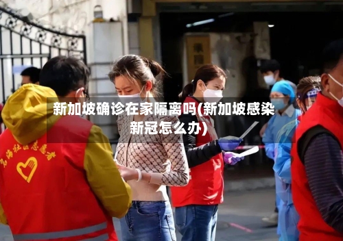 新加坡确诊在家隔离吗(新加坡感染新冠怎么办)
