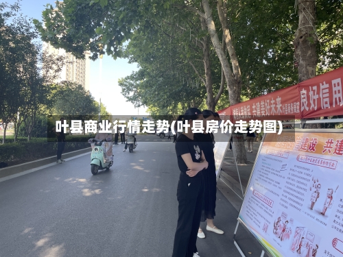 叶县商业行情走势(叶县房价走势图)