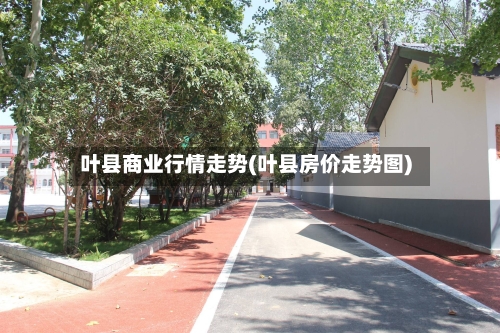 叶县商业行情走势(叶县房价走势图)