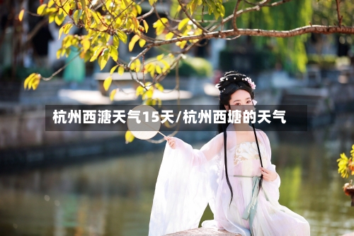 杭州西溏天气15天/杭州西塘的天气