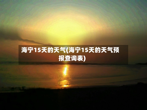 海宁15天的天气(海宁15天的天气预报查询表)
