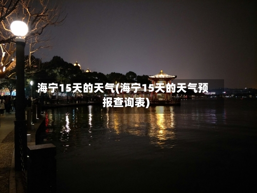 海宁15天的天气(海宁15天的天气预报查询表)