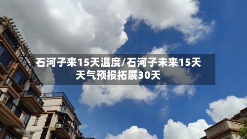 石河子来15天温度/石河子未来15天天气预报拓展30天