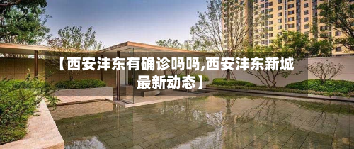【西安沣东有确诊吗吗,西安沣东新城最新动态】