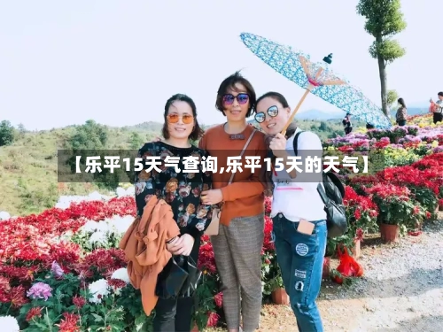 【乐平15天气查询,乐平15天的天气】