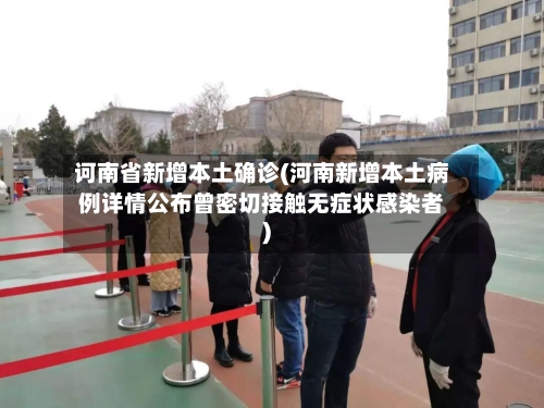 诃南省新增本土确诊(河南新增本土病例详情公布曾密切接触无症状感染者)