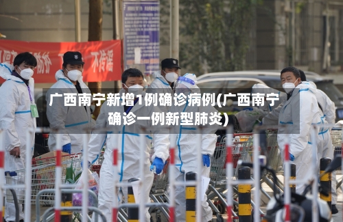 广西南宁新增1例确诊病例(广西南宁确诊一例新型肺炎)