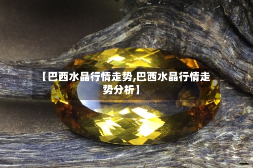 【巴西水晶行情走势,巴西水晶行情走势分析】