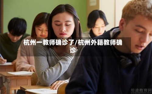 杭州一教师确诊了/杭州外籍教师确诊