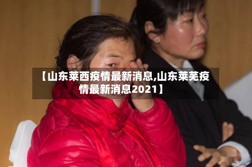 【山东莱西疫情最新消息,山东莱芜疫情最新消息2021】