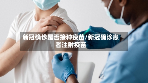 新冠确诊是否接种疫苗/新冠确诊患者注射疫苗