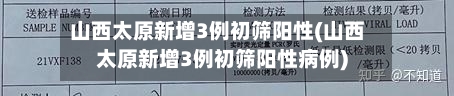 山西太原新增3例初筛阳性(山西太原新增3例初筛阳性病例)