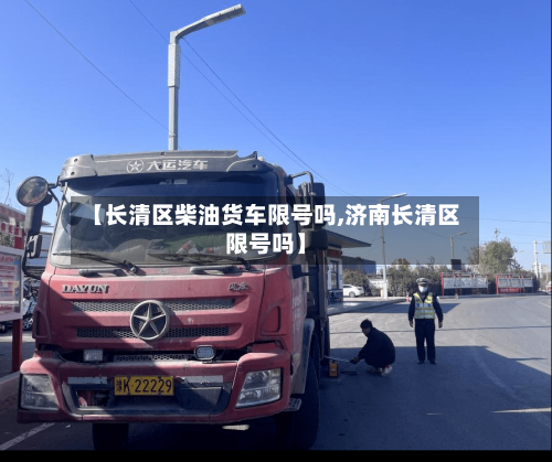 【长清区柴油货车限号吗,济南长清区限号吗】