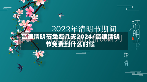 高速清明节免费几天2024/高速清明节免费到什么时候