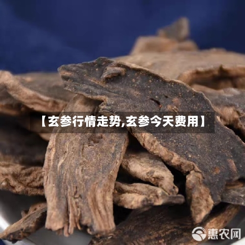 【玄参行情走势,玄参今天费用】