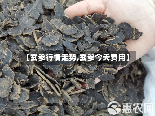 【玄参行情走势,玄参今天费用】
