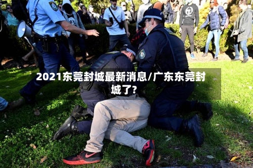 2021东莞封城最新消息/广东东莞封城了?