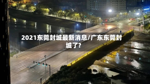 2021东莞封城最新消息/广东东莞封城了?