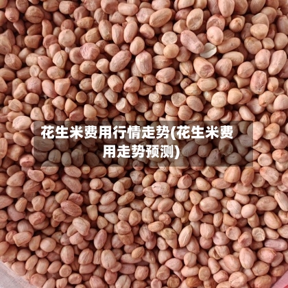 花生米费用行情走势(花生米费用走势预测)
