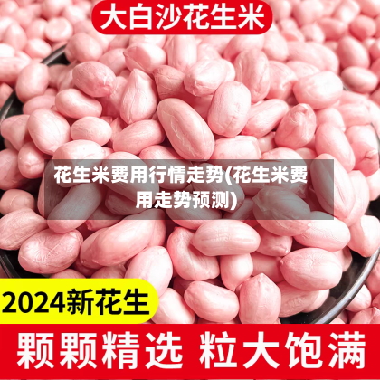 花生米费用行情走势(花生米费用走势预测)