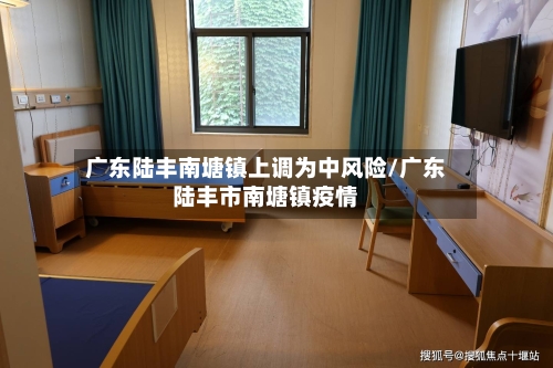 广东陆丰南塘镇上调为中风险/广东陆丰市南塘镇疫情