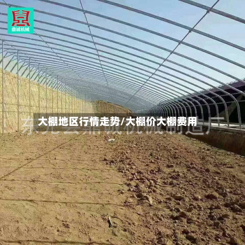 大棚地区行情走势/大棚价大棚费用