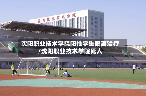 沈阳职业技术学院阳性学生隔离治疗/沈阳职业技术学院死人