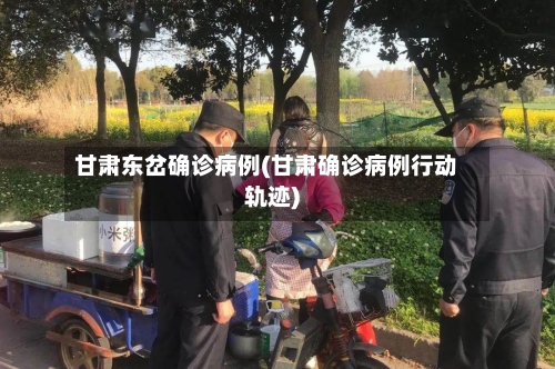 甘肃东岔确诊病例(甘肃确诊病例行动轨迹)