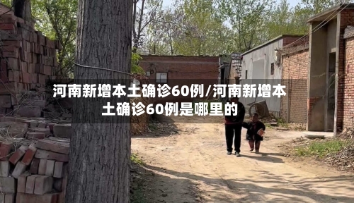 河南新增本土确诊60例/河南新增本土确诊60例是哪里的