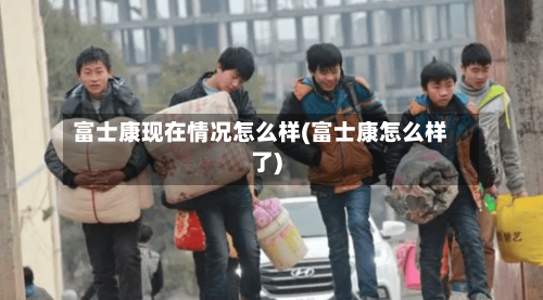 富士康现在情况怎么样(富士康怎么样了)