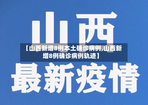 【山西新增8例本土确诊病例,山西新增8例确诊病例轨迹】