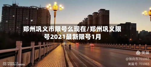 郑州巩义市限号么现在/郑州巩义限号2021最新限号1月
