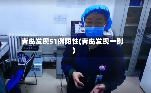 青岛发现51例阳性(青岛发现一例)