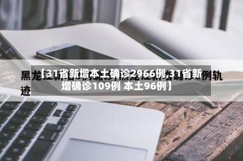 【31省新增本土确诊2966例,31省新增确诊109例 本土96例】
