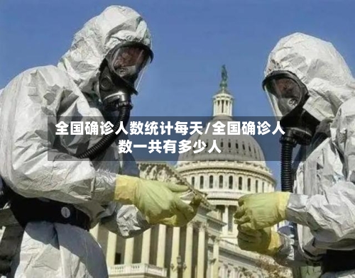 全国确诊人数统计每天/全国确诊人数一共有多少人